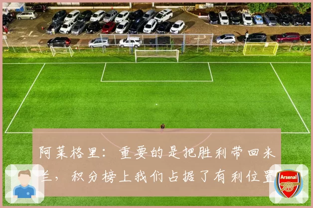 阿莱格里：重要的是把胜利带回米兰，积分榜上我们占据了有利位置