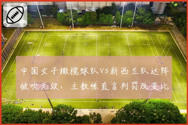 中国女子橄榄球队vs新西兰队达阵被吹无效，主教练直言判罚改变比赛