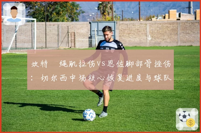 坎特腘绳肌拉伤vs恩佐脚部骨挫伤：切尔西中场核心恢复进度与球队控球率变化