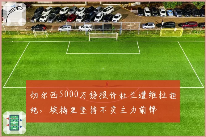 切尔西5000万镑报价杜兰遭维拉拒绝，埃梅里坚持不卖主力前锋
