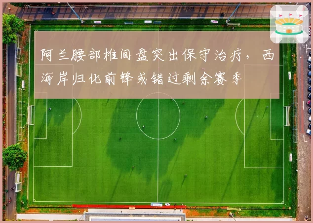阿兰腰部椎间盘突出保守治疗，西海岸归化前锋或错过剩余赛季