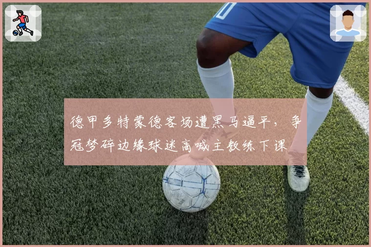 德甲多特蒙德客场遭黑马逼平，争冠梦碎边缘球迷高喊主教练下课
