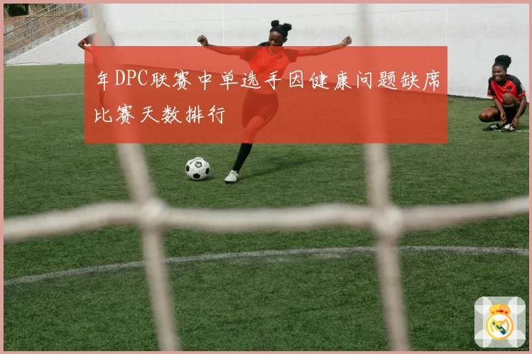 年DPC联赛中单选手因健康问题缺席比赛天数排行