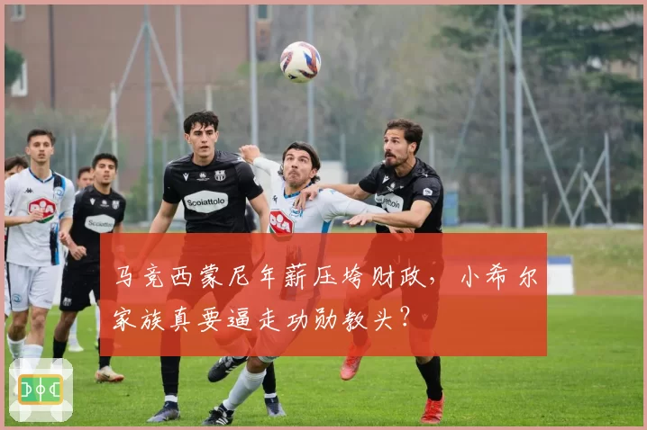 马竞西蒙尼年薪压垮财政，小希尔家族真要逼走功勋教头？