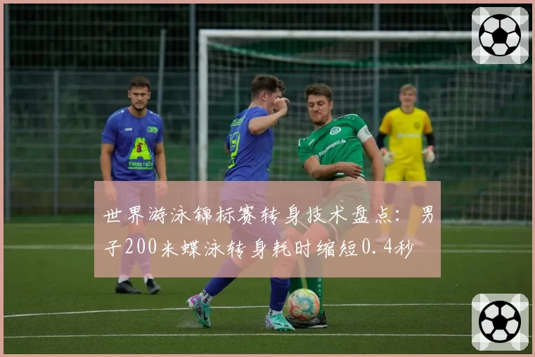 世界游泳锦标赛转身技术盘点：男子200米蝶泳转身耗时缩短0.4秒