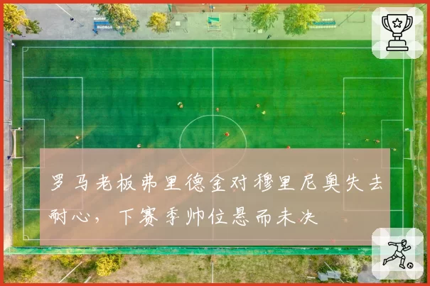 罗马老板弗里德金对穆里尼奥失去耐心，下赛季帅位悬而未决