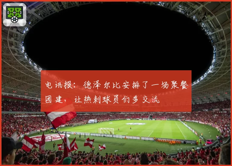 电讯报：德泽尔比安排了一场聚餐团建，让热刺球员们多交流