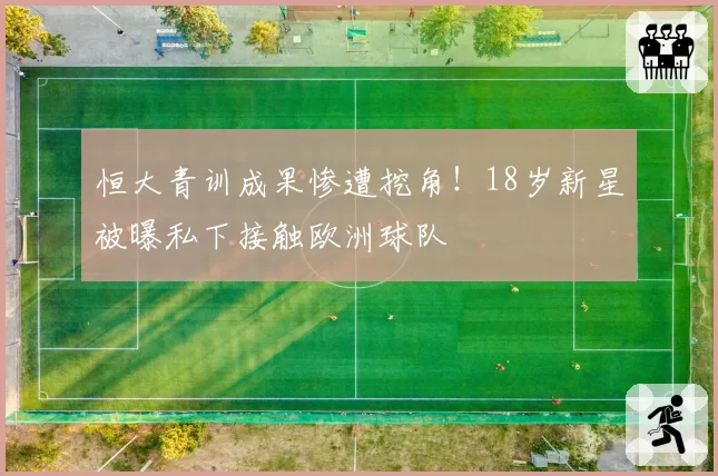 恒大青训成果惨遭挖角！18岁新星被曝私下接触欧洲球队