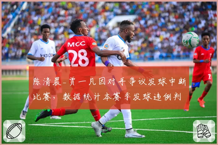 陈清晨_贾一凡因对手争议发球中断比赛,数据统计本赛季发球违例判罚增加40%
