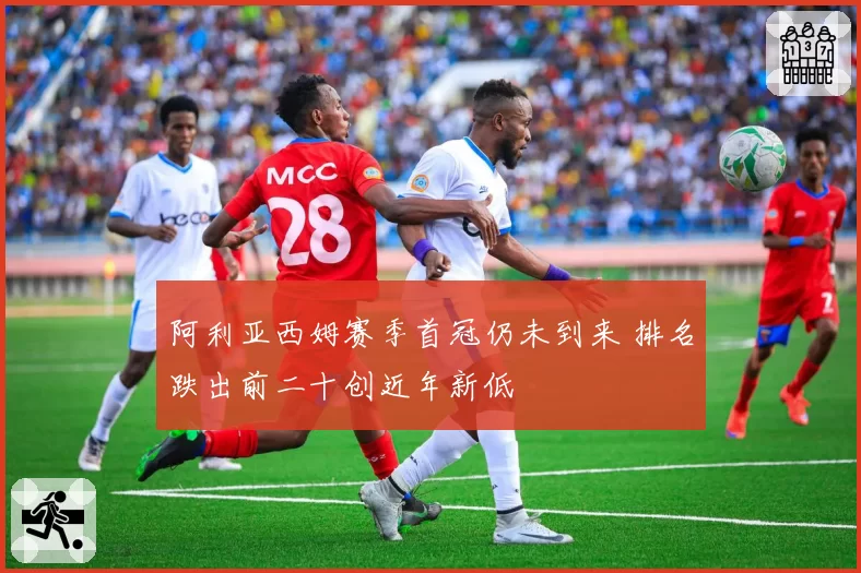 阿利亚西姆赛季首冠仍未到来 排名跌出前二十创近年新低