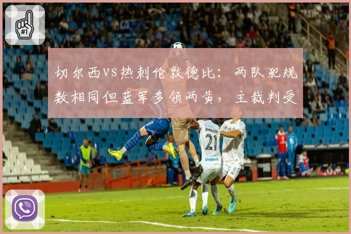 切尔西vs热刺伦敦德比:两队犯规数相同但蓝军多领两黄,主裁判受调查