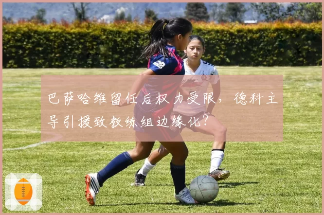 巴萨哈维留任后权力受限，德科主导引援致教练组边缘化？