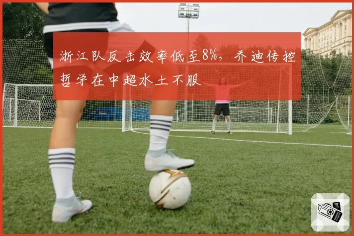 浙江队反击效率低至8%，乔迪传控哲学在中超水土不服