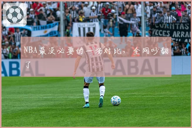 NBA最没必要的一场对比，全网吵翻了