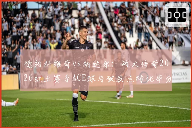 德约科维奇vs纳达尔：两大传奇2026红土赛季ACE球与破发点转化率分析