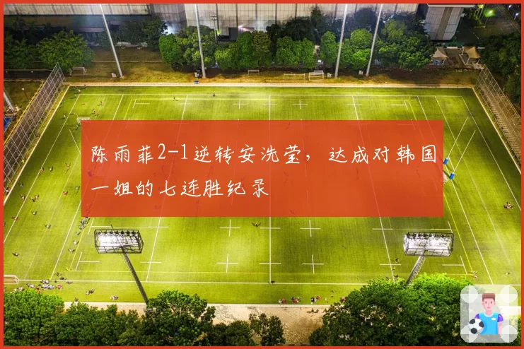 陈雨菲2-1逆转安洗莹，达成对韩国一姐的七连胜纪录