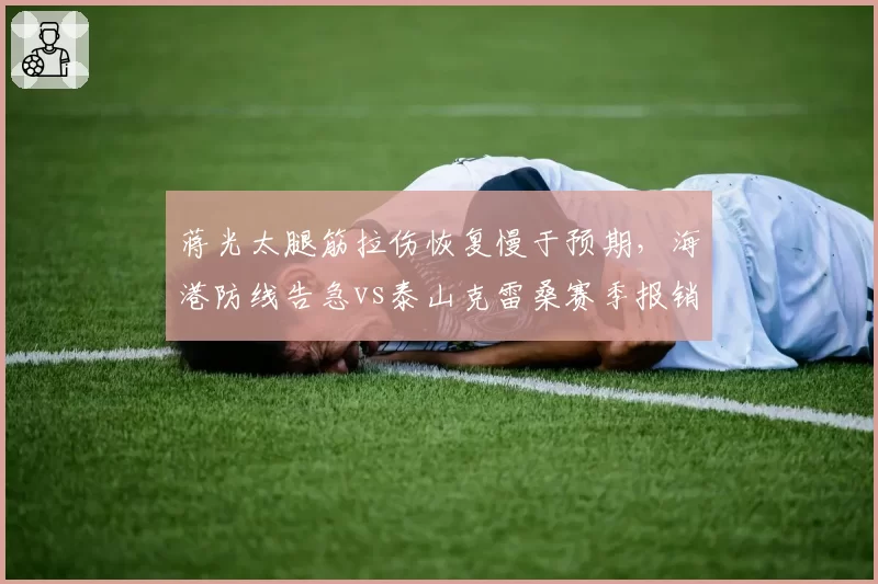 蒋光太腿筋拉伤恢复慢于预期，海港防线告急vs泰山克雷桑赛季报销中场真空