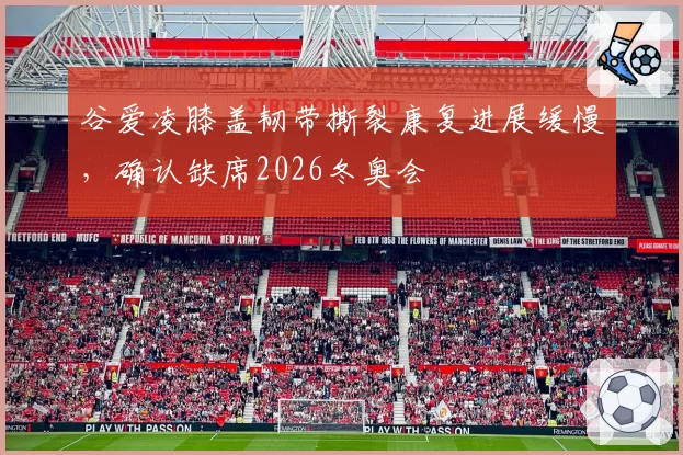谷爱凌膝盖韧带撕裂康复进展缓慢，确认缺席2026冬奥会