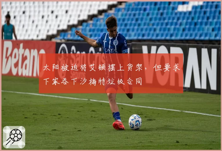 太阳被迫将艾顿摆上货架，但要求下家吞下沙梅特垃圾合同