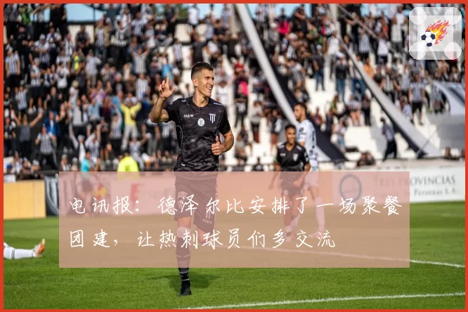 电讯报：德泽尔比安排了一场聚餐团建，让热刺球员们多交流