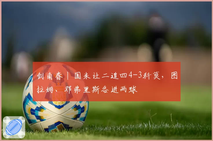 剑南春丨国米让二追四4-3科莫,图拉姆、邓弗里斯各进两球