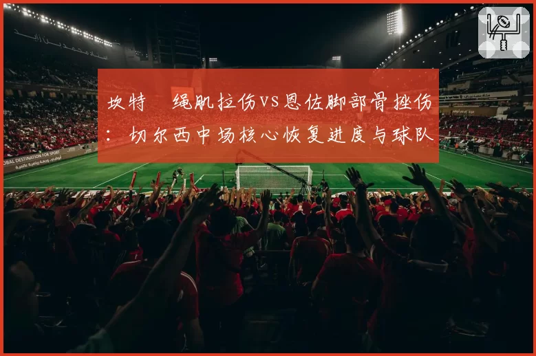 坎特腘绳肌拉伤vs恩佐脚部骨挫伤：切尔西中场核心恢复进度与球队控球率变化