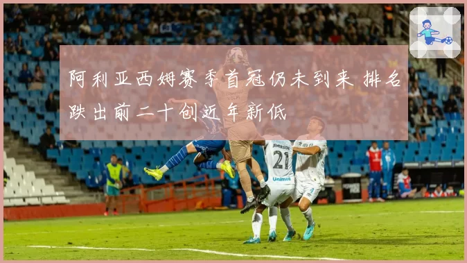 阿利亚西姆赛季首冠仍未到来 排名跌出前二十创近年新低