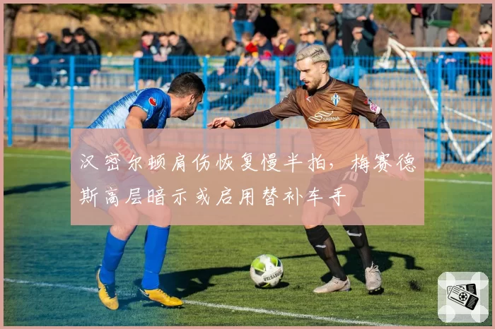 汉密尔顿肩伤恢复慢半拍，梅赛德斯高层暗示或启用替补车手