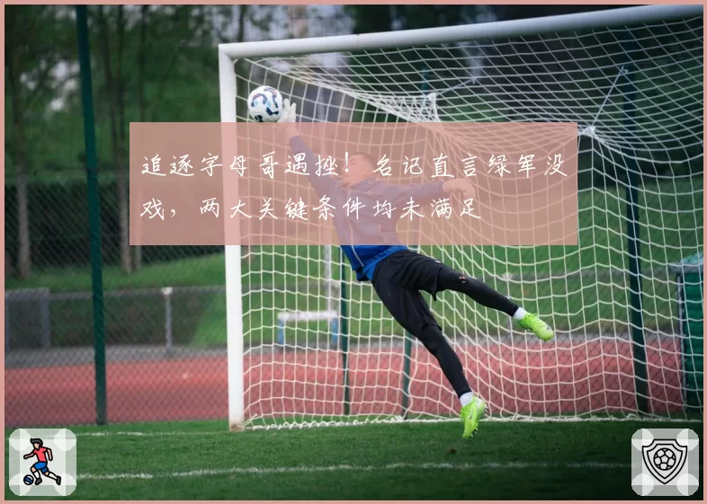 追逐字母哥遇挫！名记直言绿军没戏，两大关键条件均未满足