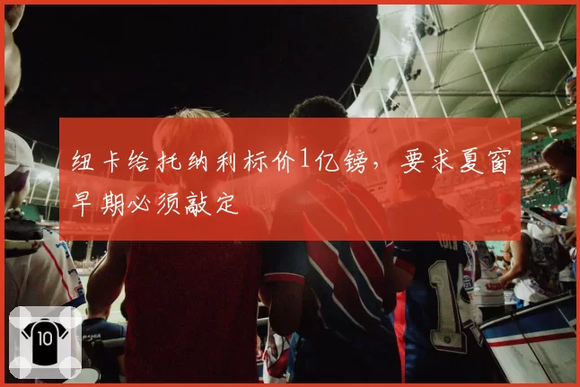 纽卡给托纳利标价1亿镑,要求夏窗早期必须敲定