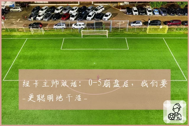 纽卡主帅放话：0-5崩盘后，我们要_更聪明地干活_