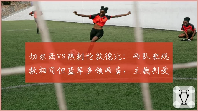 切尔西vs热刺伦敦德比:两队犯规数相同但蓝军多领两黄,主裁判受调查