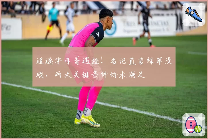 追逐字母哥遇挫！名记直言绿军没戏，两大关键条件均未满足