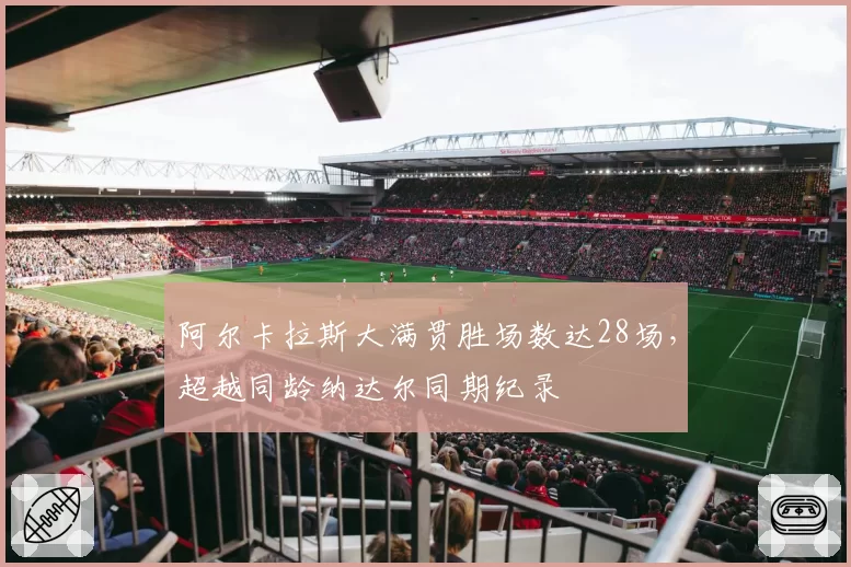 阿尔卡拉斯大满贯胜场数达28场，超越同龄纳达尔同期纪录