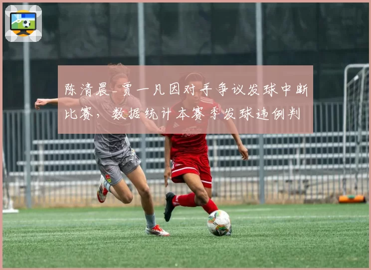 陈清晨_贾一凡因对手争议发球中断比赛,数据统计本赛季发球违例判罚增加40%