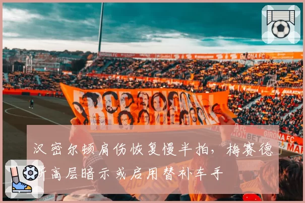 汉密尔顿肩伤恢复慢半拍，梅赛德斯高层暗示或启用替补车手
