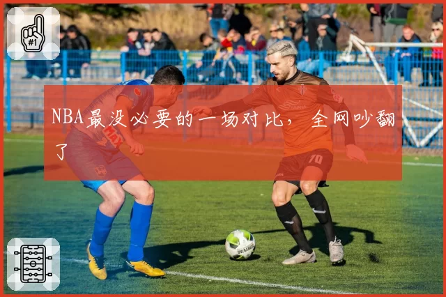 NBA最没必要的一场对比，全网吵翻了
